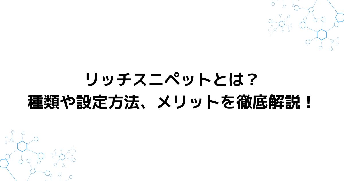 リッチスニペットとは？種類や設定方法、メリットを徹底解説！