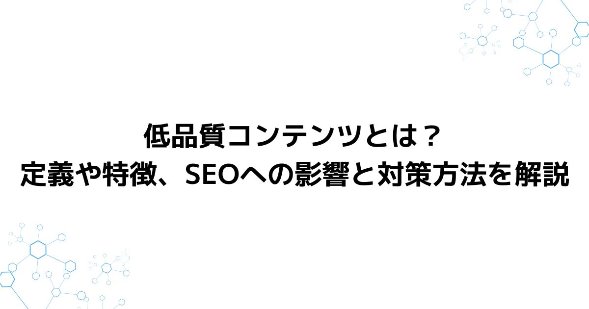 低品質コンテンツとは？定義や特徴、SEOへの影響と対策方法を解説