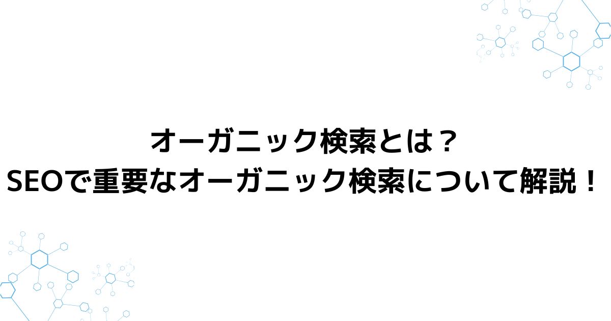 オーガニック検索とは？SEOで重要なオーガニック検索について解説！