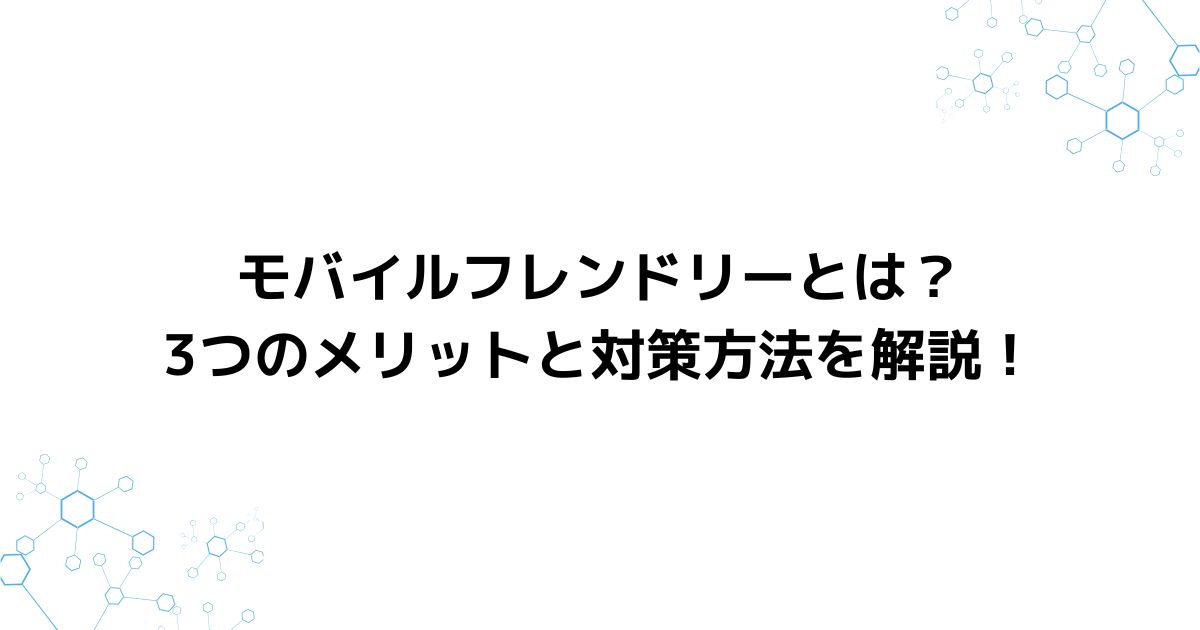 モバイルフレンドリーとは？3つのメリットと対策方法を解説！