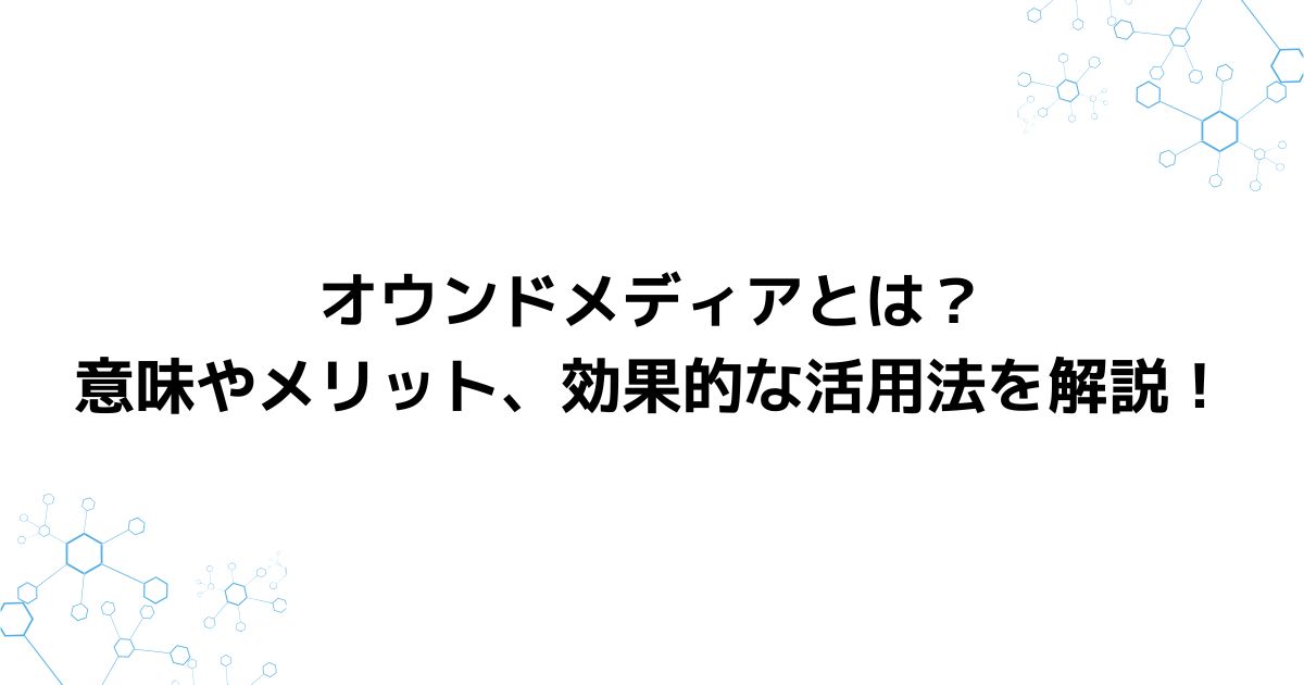 オウンドメディアとは？意味やメリット、効果的な活用法を解説！