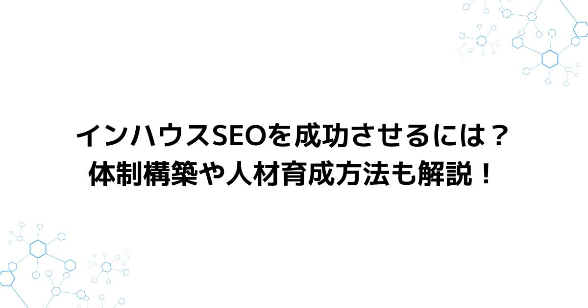 インハウスSEOを成功させるには？体制構築や人材育成方法も解説！