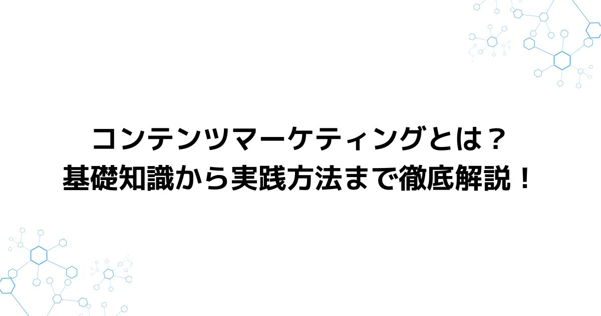 コンテンツマーケティングとは？基礎知識から実践方法まで徹底解説！