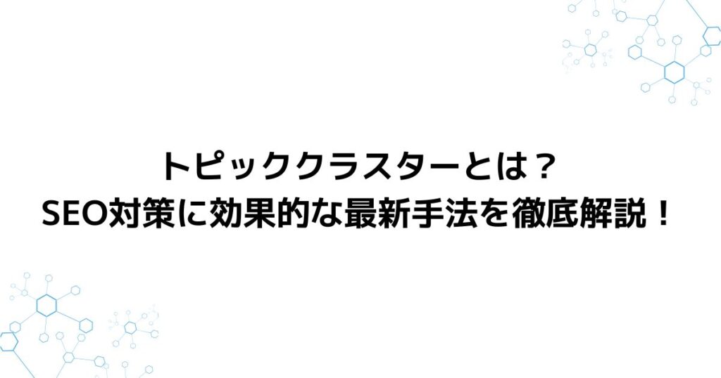 トピッククラスターとは？SEO対策に効果的な最新手法を徹底解説！