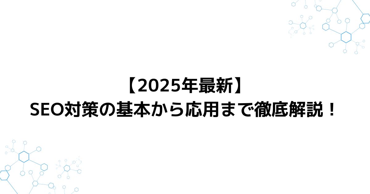 【2025年最新】SEO対策の基本から応用まで徹底解説！