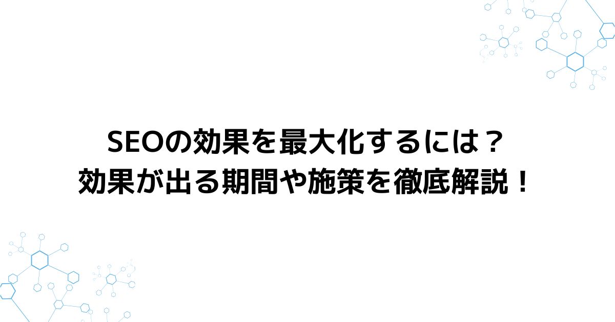 SEOの効果を最大化するには？効果が出る期間や施策を徹底解説！