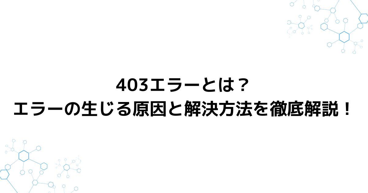 403エラーとは？エラーの生じる原因と解決方法を徹底解説！